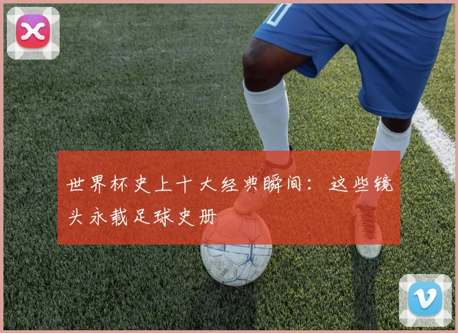 世界杯史上十大经典瞬间:这些镜头永载足球史册