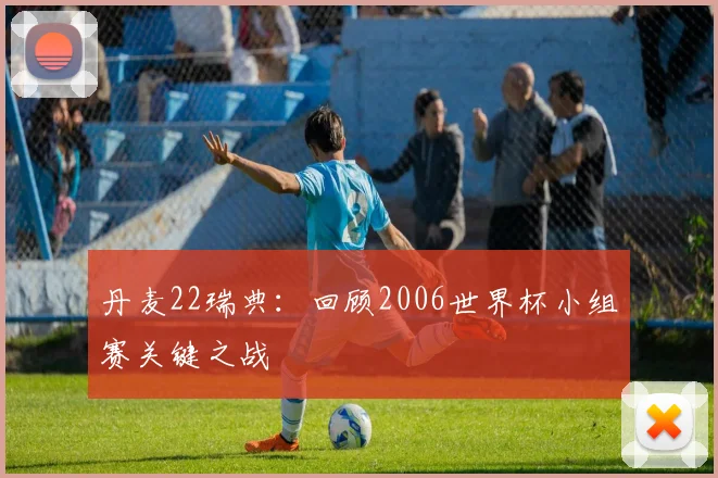 丹麦22瑞典:回顾2006世界杯小组赛关键之战