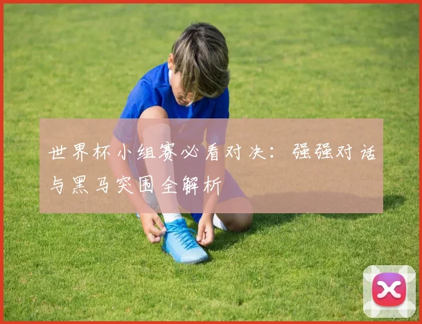 世界杯小组赛必看对决:强强对话与黑马突围全解析