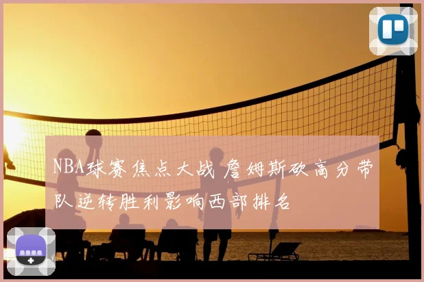 NBA球赛焦点大战 詹姆斯砍高分带队逆转胜利影响西部排名