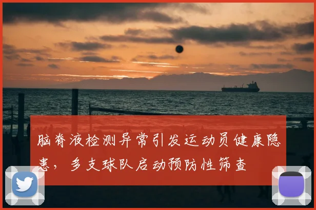 脑脊液检测异常引发运动员健康隐患,多支球队启动预防性筛查