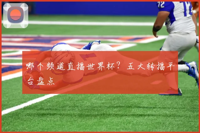 哪个频道直播世界杯？五大转播平台盘点