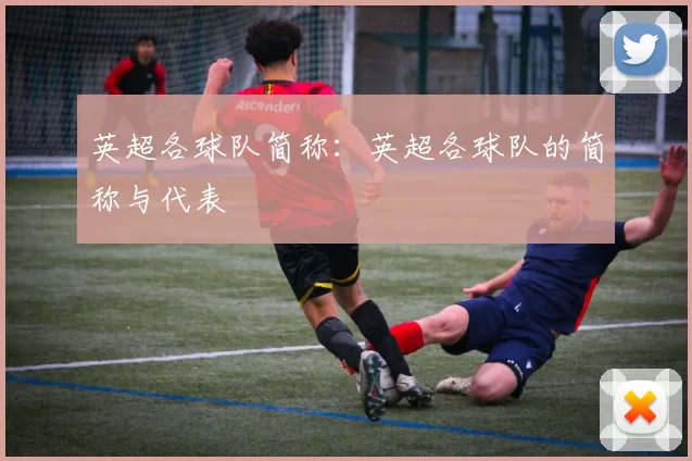 英超各球队简称:英超各球队的简称与代表