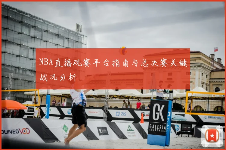 NBA直播观赛平台指南与总决赛关键战况分析