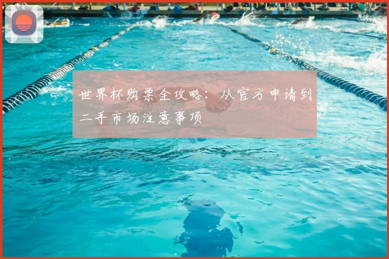 世界杯购票全攻略:从官方申请到二手市场注意事项