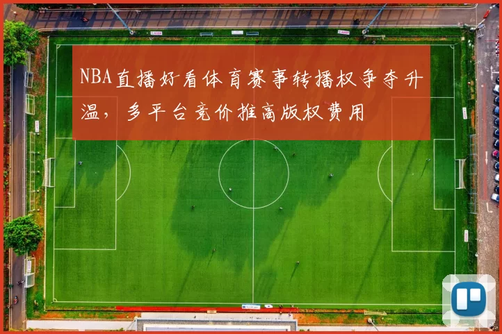NBA直播好看体育赛事转播权争夺升温，多平台竞价推高版权费用