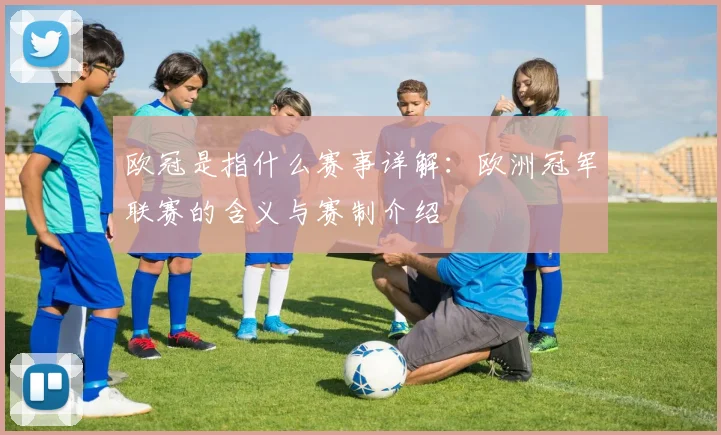 欧冠是指什么赛事详解：欧洲冠军联赛的含义与赛制介绍